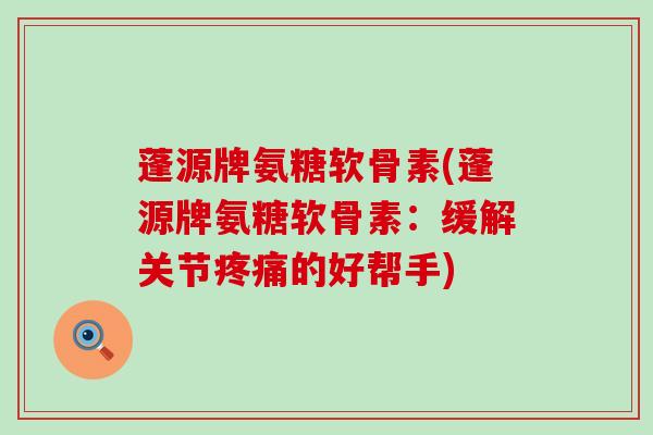 蓬源牌氨糖软骨素(蓬源牌氨糖软骨素:缓解关节疼痛的好帮手)-第1张图片-氨糖科普网 蓬源牌氨糖软骨素(蓬源牌氨糖软骨素:缓解关节疼痛的好帮手)-第1张图片-氨糖科普网