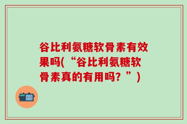 谷比利氨糖软骨素有效果吗(“谷比利氨糖软骨素真的有用吗？”)-第1张图片-氨糖科普网
