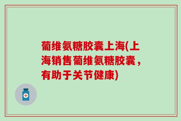 葡维氨糖胶囊上海(上海销售葡维氨糖胶囊,有助于关节健康)-第1张图片-氨糖科普网 葡维氨糖胶囊上海(上海销售葡维氨糖胶囊,有助于关节健康)-第1张图片-氨糖科普网