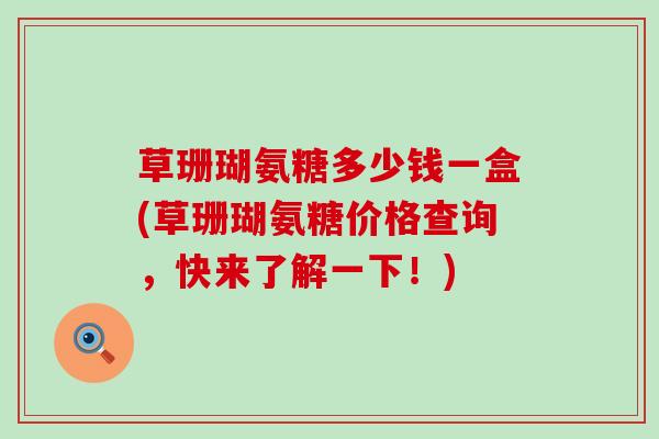 草珊瑚氨糖多少钱一盒(草珊瑚氨糖价格查询,快来了解一下!)-第1张图片-氨糖科普网 草珊瑚氨糖多少钱一盒(草珊瑚氨糖价格查询,快来了解一下!)-第1张图片-氨糖科普网
