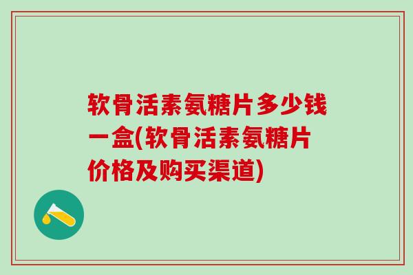 软骨活素氨糖片多少钱一盒(软骨活素氨糖片价格及购买渠道)-第1张图片-氨糖科普网 软骨活素氨糖片多少钱一盒(软骨活素氨糖片价格及购买渠道)-第1张图片-氨糖科普网