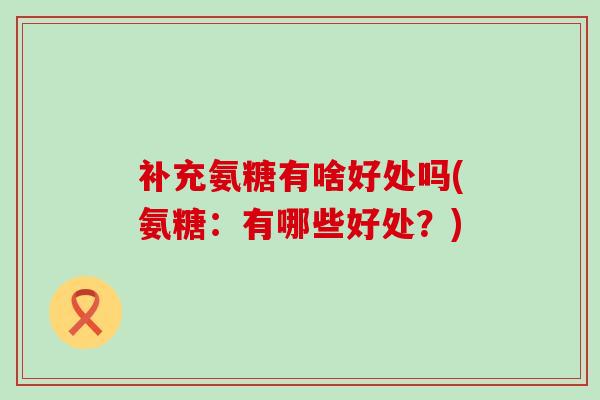 补充氨糖有啥好处吗(氨糖:有哪些好处?)-第1张图片-氨糖科普网 补充氨糖有啥好处吗(氨糖:有哪些好处?)-第1张图片-氨糖科普网