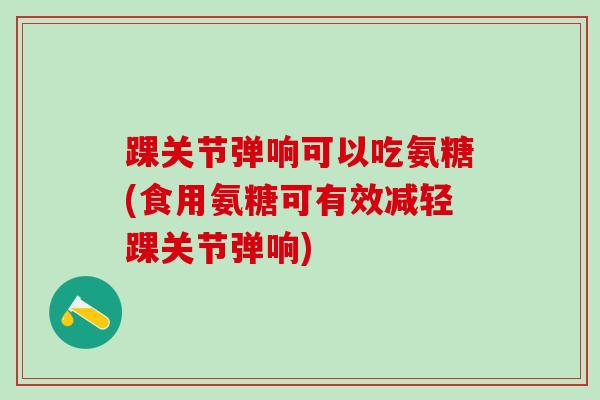 踝关节弹响可以吃氨糖(食用氨糖可有效减轻踝关节弹响)-第1张图片-氨糖科普网