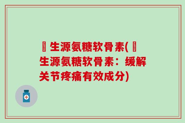 莑生源氨糖软骨素(莑生源氨糖软骨素:缓解关节疼痛有效成分)-第1张图片-氨糖科普网 莑生源氨糖软骨素(莑生源氨糖软骨素:缓解关节疼痛有效成分)-第1张图片-氨糖科普网