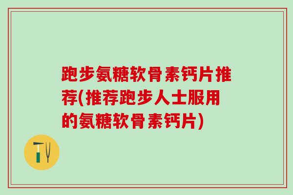 跑步氨糖软骨素钙片推荐(推荐跑步人士服用的氨糖软骨素钙片)-第1张图片-氨糖科普网