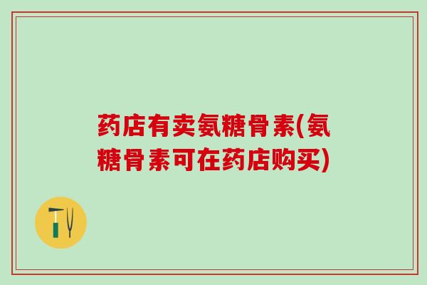 药店有卖氨糖骨素(氨糖骨素可在药店购买)-第1张图片-氨糖科普网 药店有卖氨糖骨素(氨糖骨素可在药店购买)-第1张图片-氨糖科普网