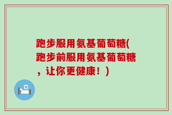 跑步服用氨基葡萄糖(跑步前服用氨基葡萄糖,让你更健康!)-第1张图片-氨糖科普网 跑步服用氨基葡萄糖(跑步前服用氨基葡萄糖,让你更健康!)-第1张图片-氨糖科普网