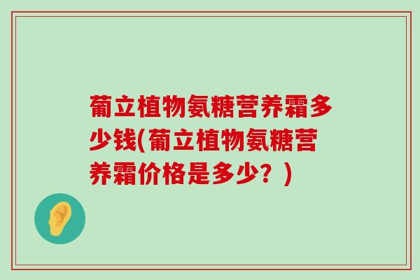 葡立植物氨糖营养霜多少钱(葡立植物氨糖营养霜价格是多少？)-第1张图片-氨糖科普网