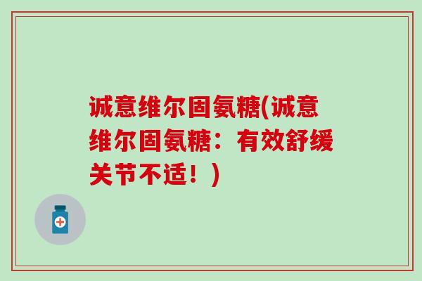 诚意维尔固氨糖(诚意维尔固氨糖:有效舒缓关节不适!)-第1张图片-氨糖科普网 诚意维尔固氨糖(诚意维尔固氨糖:有效舒缓关节不适!)-第1张图片-氨糖科普网