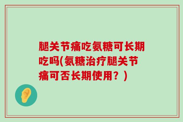 腿关节痛吃氨糖可长期吃吗(氨糖治疗腿关节痛可否长期使用？)-第1张图片-氨糖科普网