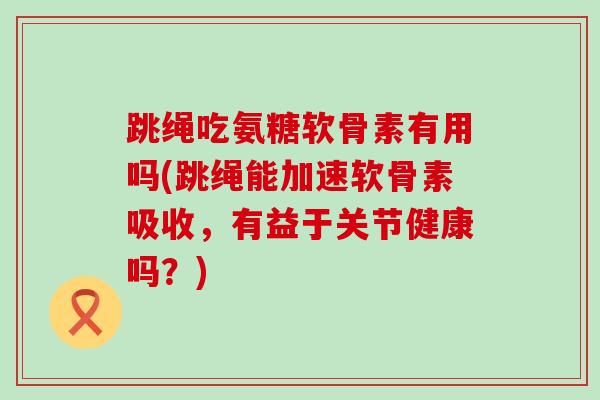 跳绳吃氨糖软骨素有用吗(跳绳能加速软骨素吸收，有益于关节健康吗？)-第1张图片-氨糖科普网