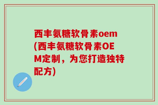 西丰氨糖软骨素oem(西丰氨糖软骨素OEM定制,为您打造独特配方)-第1张图片-氨糖科普网 西丰氨糖软骨素oem(西丰氨糖软骨素OEM定制,为您打造独特配方)-第1张图片-氨糖科普网