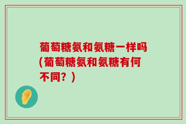 葡萄糖氨和氨糖一样吗(葡萄糖氨和氨糖有何不同?)-第1张图片-氨糖科普网 葡萄糖氨和氨糖一样吗(葡萄糖氨和氨糖有何不同?)-第1张图片-氨糖科普网