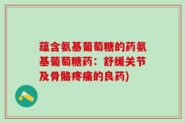 蕴含氨基葡萄糖的药氨基葡萄糖药:舒缓关节及骨骼疼痛的良药)-第1张图片-氨糖科普网 蕴含氨基葡萄糖的药氨基葡萄糖药:舒缓关节及骨骼疼痛的良药)-第1张图片-氨糖科普网