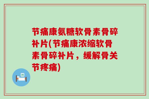 节痛康氨糖软骨素骨碎补片(节痛康浓缩软骨素骨碎补片,缓解骨关节疼痛)-第1张图片-氨糖科普网 节痛康氨糖软骨素骨碎补片(节痛康浓缩软骨素骨碎补片,缓解骨关节疼痛)-第1张图片-氨糖科普网