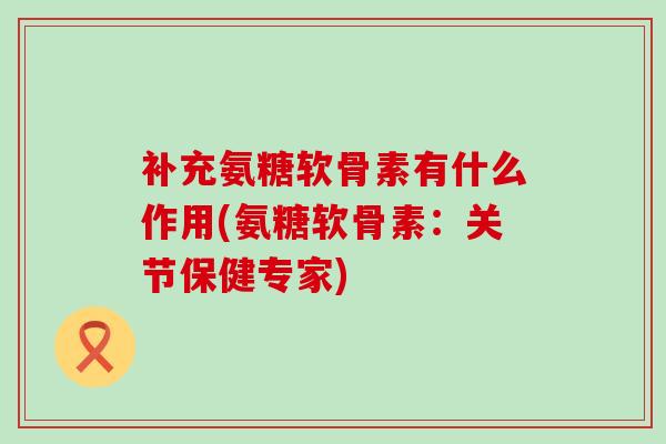 补充氨糖软骨素有什么作用(氨糖软骨素：关节保健专家)-第1张图片-氨糖科普网