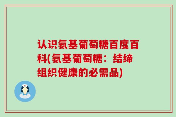 认识氨基葡萄糖百度百科(氨基葡萄糖:结缔组织健康的必需品)-第1张图片-氨糖科普网 认识氨基葡萄糖百度百科(氨基葡萄糖:结缔组织健康的必需品)-第1张图片-氨糖科普网