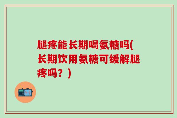 腿疼能长期喝氨糖吗(长期饮用氨糖可缓解腿疼吗?)-第1张图片-氨糖科普网 腿疼能长期喝氨糖吗(长期饮用氨糖可缓解腿疼吗?)-第1张图片-氨糖科普网