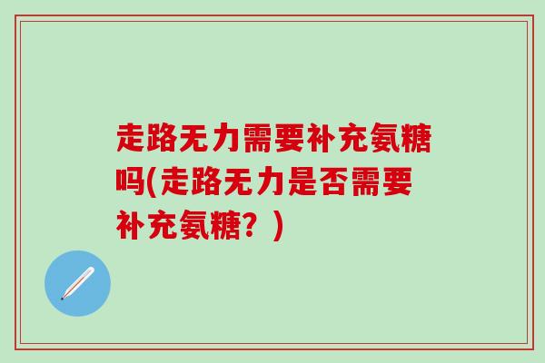 走路无力需要补充氨糖吗(走路无力是否需要补充氨糖?)-第1张图片-氨糖科普网 走路无力需要补充氨糖吗(走路无力是否需要补充氨糖?)-第1张图片-氨糖科普网