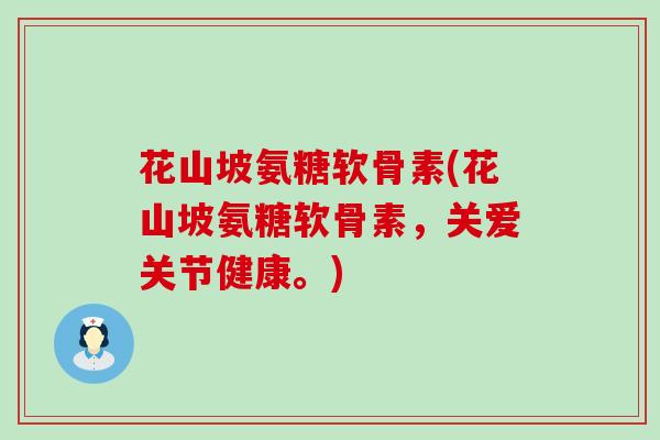 花山坡氨糖软骨素(花山坡氨糖软骨素,关爱关节健康。)-第1张图片-氨糖科普网 花山坡氨糖软骨素(花山坡氨糖软骨素,关爱关节健康。)-第1张图片-氨糖科普网