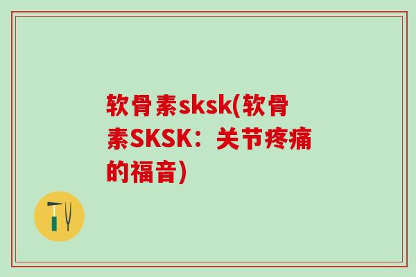 软骨素sksk(软骨素SKSK：关节疼痛的福音)-第1张图片-氨糖科普网