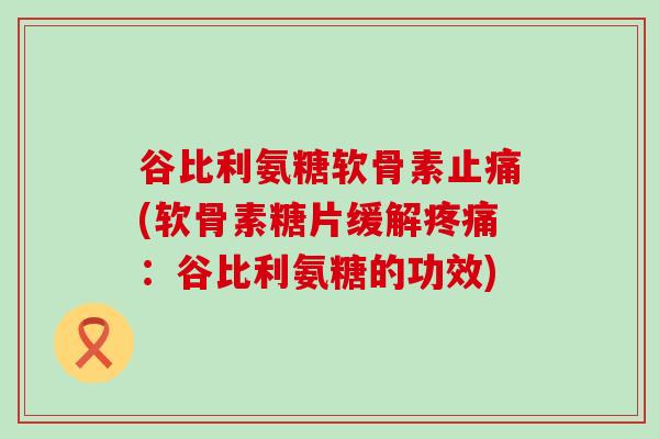 谷比利氨糖软骨素止痛(软骨素糖片缓解疼痛:谷比利氨糖的功效)-第1张图片-氨糖科普网 谷比利氨糖软骨素止痛(软骨素糖片缓解疼痛:谷比利氨糖的功效)-第1张图片-氨糖科普网
