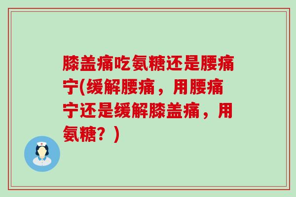 膝盖痛吃氨糖还是腰痛宁(缓解腰痛,用腰痛宁还是缓解膝盖痛,用氨糖?)-第1张图片-氨糖科普网 膝盖痛吃氨糖还是腰痛宁(缓解腰痛,用腰痛宁还是缓解膝盖痛,用氨糖?)-第1张图片-氨糖科普网