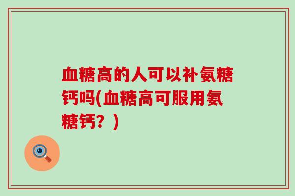 血糖高的人可以补氨糖钙吗(血糖高可服用氨糖钙？)-第1张图片-氨糖科普网