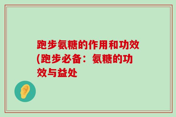 跑步氨糖的作用和功效(跑步必备：氨糖的功效与益处-第1张图片-氨糖科普网