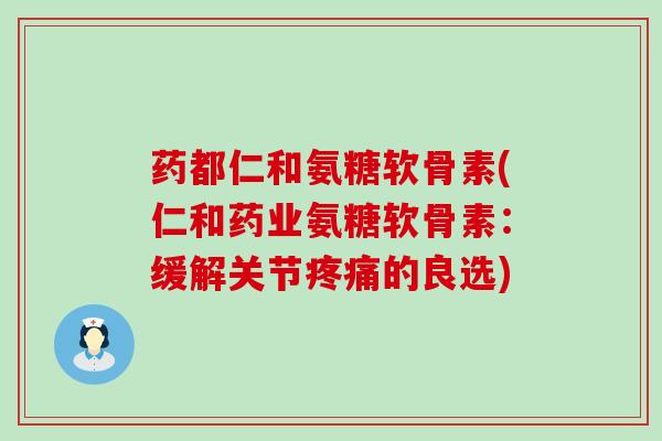 药都仁和氨糖软骨素(仁和药业氨糖软骨素:缓解关节疼痛的良选)-第1张图片-氨糖科普网 药都仁和氨糖软骨素(仁和药业氨糖软骨素:缓解关节疼痛的良选)-第1张图片-氨糖科普网