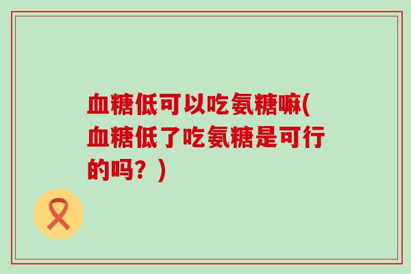 血糖低可以吃氨糖嘛(血糖低了吃氨糖是可行的吗？)-第1张图片-氨糖科普网
