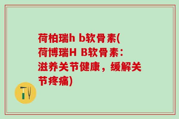 荷柏瑞h b软骨素(荷博瑞H B软骨素:滋养关节健康,缓解关节疼痛)-第1张图片-氨糖科普网 荷柏瑞h b软骨素(荷博瑞H B软骨素:滋养关节健康,缓解关节疼痛)-第1张图片-氨糖科普网