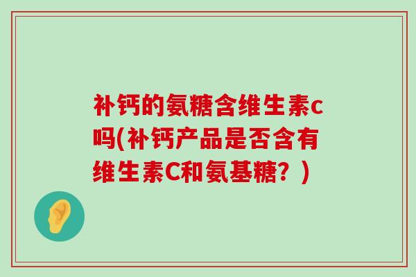 补钙的氨糖含维生素c吗(补钙产品是否含有维生素C和氨基糖?)-第1张图片-氨糖科普网 补钙的氨糖含维生素c吗(补钙产品是否含有维生素C和氨基糖?)-第1张图片-氨糖科普网