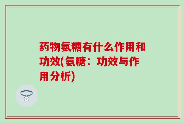 药物氨糖有什么作用和功效(氨糖:功效与作用分析)-第1张图片-氨糖科普网 药物氨糖有什么作用和功效(氨糖:功效与作用分析)-第1张图片-氨糖科普网