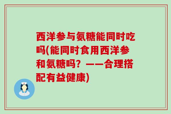 西洋参与氨糖能同时吃吗(能同时食用西洋参和氨糖吗?——合理搭配有益健康)-第1张图片-氨糖科普网 西洋参与氨糖能同时吃吗(能同时食用西洋参和氨糖吗?——合理搭配有益健康)-第1张图片-氨糖科普网