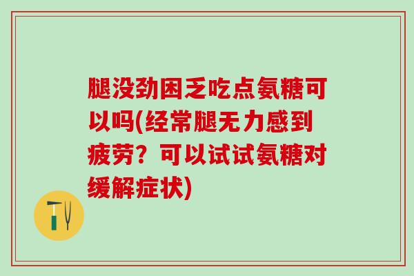 腿没劲困乏吃点氨糖可以吗(经常腿无力感到疲劳？可以试试氨糖对缓解症状)-第1张图片-氨糖科普网