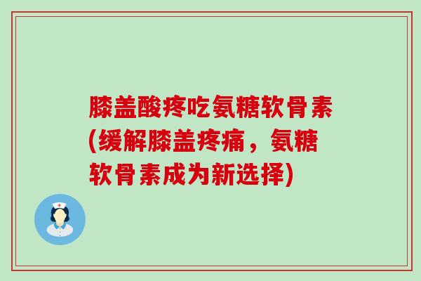 膝盖酸疼吃氨糖软骨素(缓解膝盖疼痛,氨糖软骨素成为新选择)-第1张图片-氨糖科普网 膝盖酸疼吃氨糖软骨素(缓解膝盖疼痛,氨糖软骨素成为新选择)-第1张图片-氨糖科普网