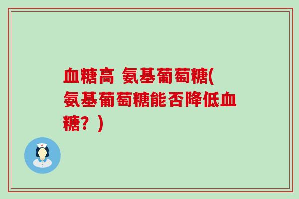 血糖高 氨基葡萄糖(氨基葡萄糖能否降低血糖?)-第1张图片-氨糖科普网 血糖高 氨基葡萄糖(氨基葡萄糖能否降低血糖?)-第1张图片-氨糖科普网