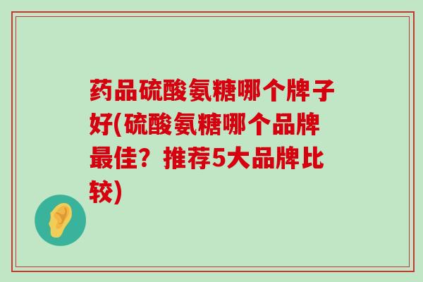 药品硫酸氨糖哪个牌子好(硫酸氨糖哪个品牌最佳？推荐5大品牌比较)-第1张图片-氨糖科普网