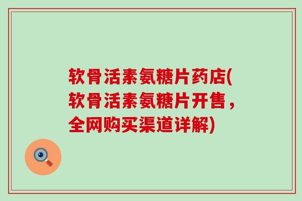 软骨活素氨糖片药店(软骨活素氨糖片开售，全网购买渠道详解)-第1张图片-氨糖科普网