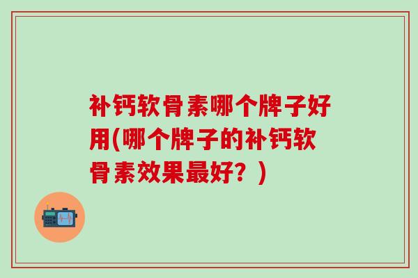 补钙软骨素哪个牌子好用(哪个牌子的补钙软骨素效果最好?)-第1张图片-氨糖科普网 补钙软骨素哪个牌子好用(哪个牌子的补钙软骨素效果最好?)-第1张图片-氨糖科普网