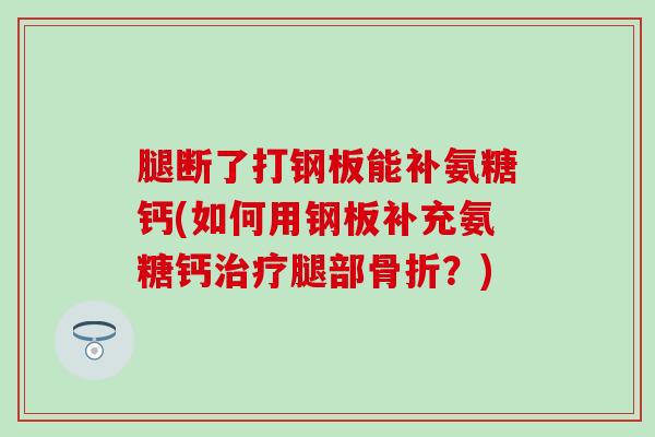 腿断了打钢板能补氨糖钙(如何用钢板补充氨糖钙治疗腿部骨折?)-第1张图片-氨糖科普网 腿断了打钢板能补氨糖钙(如何用钢板补充氨糖钙治疗腿部骨折?)-第1张图片-氨糖科普网