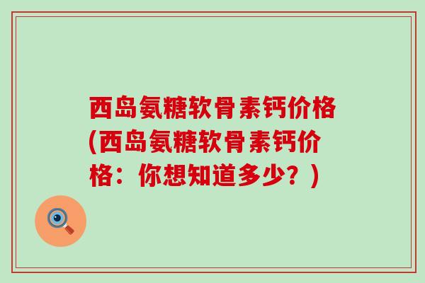 西岛氨糖软骨素钙价格(西岛氨糖软骨素钙价格:你想知道多少?)-第1张图片-氨糖科普网 西岛氨糖软骨素钙价格(西岛氨糖软骨素钙价格:你想知道多少?)-第1张图片-氨糖科普网