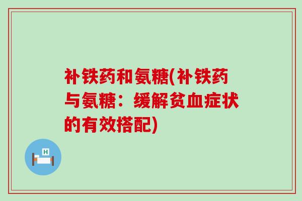 补铁药和氨糖(补铁药与氨糖:缓解贫血症状的有效搭配)-第1张图片-氨糖科普网 补铁药和氨糖(补铁药与氨糖:缓解贫血症状的有效搭配)-第1张图片-氨糖科普网
