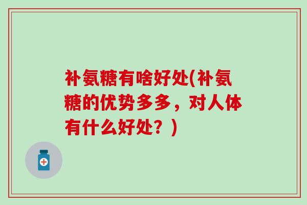 补氨糖有啥好处(补氨糖的优势多多,对人体有什么好处?)-第1张图片-氨糖科普网 补氨糖有啥好处(补氨糖的优势多多,对人体有什么好处?)-第1张图片-氨糖科普网