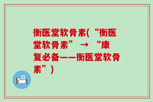衡医堂软骨素(“衡医堂软骨素” → “康复必备——衡医堂软骨素”)-第1张图片-氨糖科普网 衡医堂软骨素(“衡医堂软骨素” → “康复必备——衡医堂软骨素”)-第1张图片-氨糖科普网