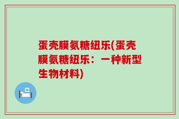 蛋壳膜氨糖纽乐(蛋壳膜氨糖纽乐:一种新型生物材料)-第1张图片-氨糖科普网 蛋壳膜氨糖纽乐(蛋壳膜氨糖纽乐:一种新型生物材料)-第1张图片-氨糖科普网