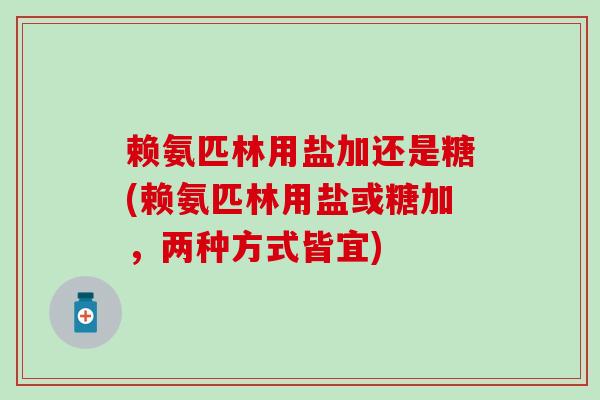 赖氨匹林用盐加还是糖(赖氨匹林用盐或糖加,两种方式皆宜)-第1张图片-氨糖科普网 赖氨匹林用盐加还是糖(赖氨匹林用盐或糖加,两种方式皆宜)-第1张图片-氨糖科普网