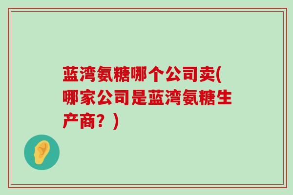 蓝湾氨糖哪个公司卖(哪家公司是蓝湾氨糖生产商?)-第1张图片-氨糖科普网 蓝湾氨糖哪个公司卖(哪家公司是蓝湾氨糖生产商?)-第1张图片-氨糖科普网