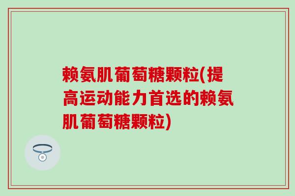 赖氨肌葡萄糖颗粒(提高运动能力首选的赖氨肌葡萄糖颗粒)-第1张图片-氨糖科普网 赖氨肌葡萄糖颗粒(提高运动能力首选的赖氨肌葡萄糖颗粒)-第1张图片-氨糖科普网